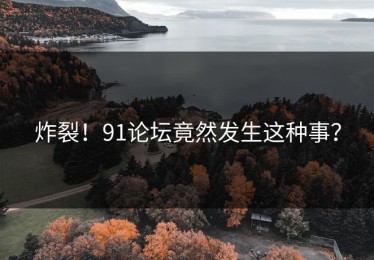 炸裂！91论坛竟然发生这种事？