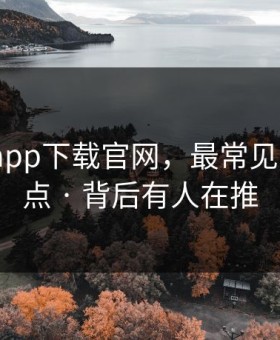 黑料社app下载官网，最常见的3个坑点 · 背后有人在推