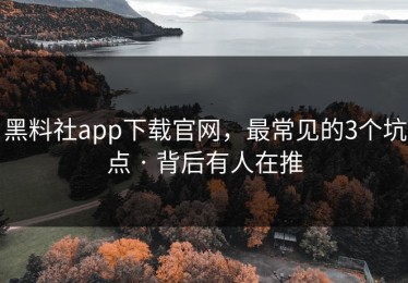 黑料社app下载官网，最常见的3个坑点 · 背后有人在推