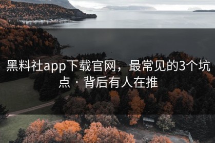 黑料社app下载官网，最常见的3个坑点 · 背后有人在推