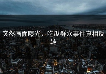 突然画面曝光，吃瓜群众事件真相反转