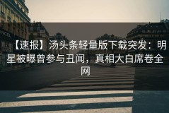 【速报】汤头条轻量版下载突发：明星被曝曾参与丑闻，真相大白席卷全网