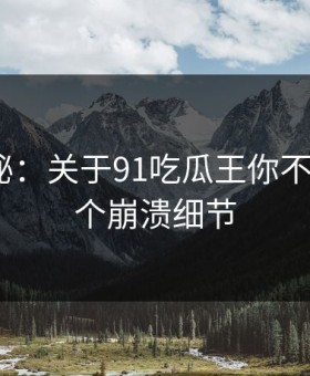 数字揭秘：关于91吃瓜王你不知道的5个崩溃细节