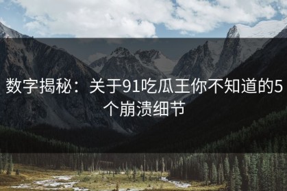 数字揭秘：关于91吃瓜王你不知道的5个崩溃细节