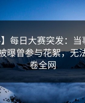 【爆料】每日大赛突发：当事人在中午时分被曝曾参与花絮，无法自持席卷全网