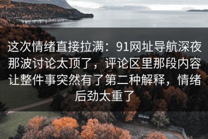 这次情绪直接拉满：91网址导航深夜那波讨论太顶了，评论区里那段内容让整件事突然有了第二种解释，情绪后劲太重了