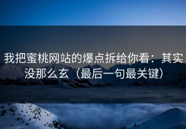 我把蜜桃网站的爆点拆给你看：其实没那么玄（最后一句最关键）