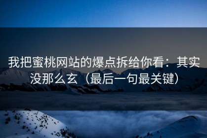 我把蜜桃网站的爆点拆给你看：其实没那么玄（最后一句最关键）