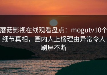 蘑菇影视在线观看盘点：mogutv10个细节真相，圈内人上榜理由异常令人刷屏不断