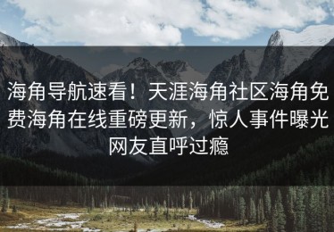 海角导航速看！天涯海角社区海角免费海角在线重磅更新，惊人事件曝光网友直呼过瘾