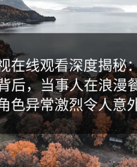 蘑菇影视在线观看深度揭秘：热点事件风波背后，当事人在浪漫餐厅内的角色异常激烈令人意外