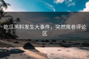 吃瓜黑料发生大事件，突然席卷评论区