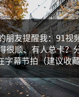 做内容的朋友提醒我：91视频为什么有人用得很顺、有人总卡？分水岭就在字幕节拍（建议收藏）