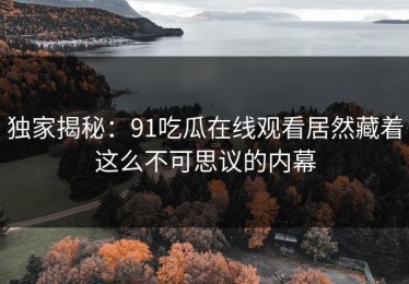 独家揭秘：91吃瓜在线观看居然藏着这么不可思议的内幕