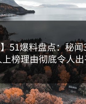 【爆料】51爆料盘点：秘闻3种类型，主持人上榜理由彻底令人出乎意料