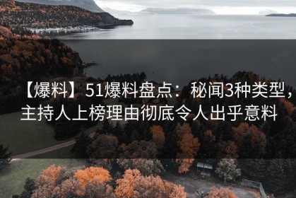 【爆料】51爆料盘点：秘闻3种类型，主持人上榜理由彻底令人出乎意料