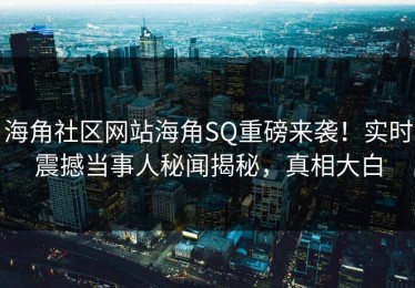 海角社区网站海角SQ重磅来袭！实时震撼当事人秘闻揭秘，真相大白