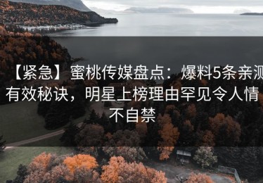 【紧急】蜜桃传媒盘点：爆料5条亲测有效秘诀，明星上榜理由罕见令人情不自禁