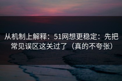 从机制上解释：51网想更稳定：先把常见误区这关过了（真的不夸张）