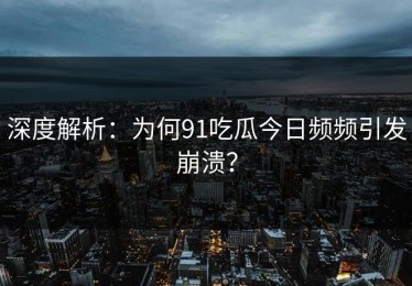 深度解析：为何91吃瓜今日频频引发崩溃？