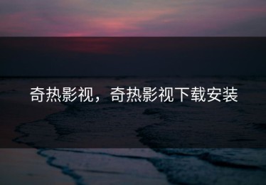 奇热影视，奇热影视下载安装