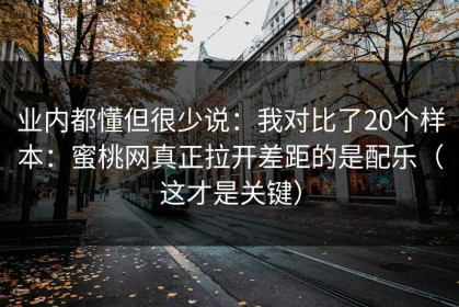 业内都懂但很少说：我对比了20个样本：蜜桃网真正拉开差距的是配乐（这才是关键）