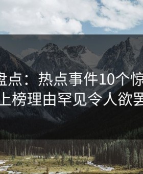 微密圈盘点：热点事件10个惊人真相，网红上榜理由罕见令人欲罢不能
