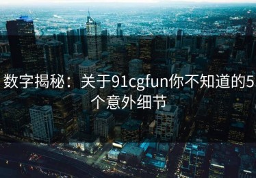 数字揭秘：关于91cgfun你不知道的5个意外细节