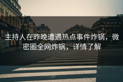主持人在昨晚遭遇热点事件炸锅，微密圈全网炸锅，详情了解