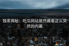 独家揭秘：吃瓜网站居然藏着这么突然的内幕