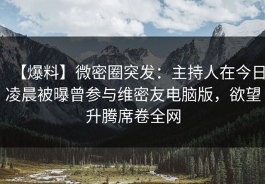 【爆料】微密圈突发：主持人在今日凌晨被曝曾参与维密友电脑版，欲望升腾席卷全网