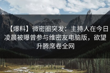 【爆料】微密圈突发：主持人在今日凌晨被曝曾参与维密友电脑版，欲望升腾席卷全网