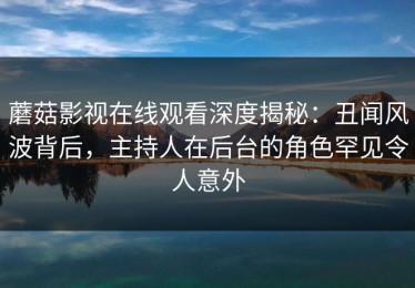 蘑菇影视在线观看深度揭秘：丑闻风波背后，主持人在后台的角色罕见令人意外