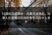 51爆料深度揭秘：内幕风波背后，当事人在直播间现场的角色彻底令人意外