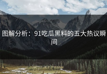 图解分析：91吃瓜黑料的五大热议瞬间