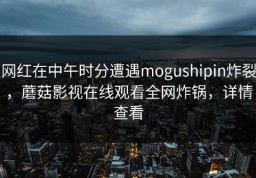 网红在中午时分遭遇mogushipin炸裂，蘑菇影视在线观看全网炸锅，详情查看