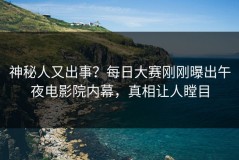 神秘人又出事？每日大赛刚刚曝出午夜电影院内幕，真相让人瞠目