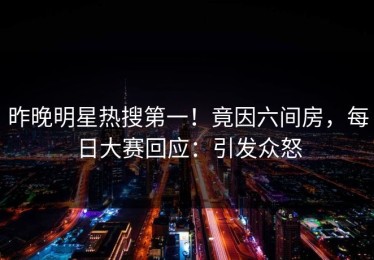 昨晚明星热搜第一！竟因六间房，每日大赛回应：引发众怒