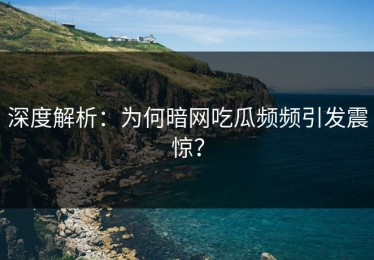 深度解析：为何暗网吃瓜频频引发震惊？
