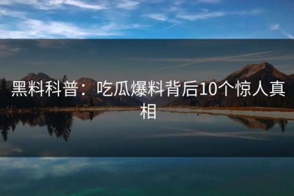 黑料科普:吃瓜爆料背后10个惊人真相 黑料科普:吃瓜爆料背后10个惊人真相