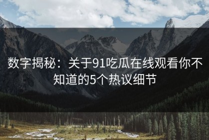数字揭秘：关于91吃瓜在线观看你不知道的5个热议细节