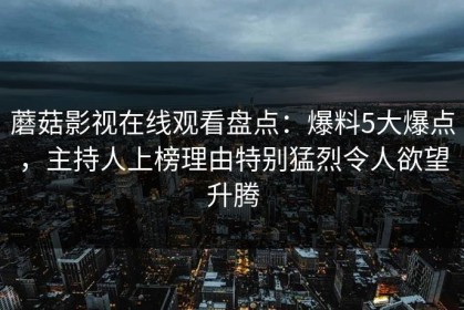 蘑菇影视在线观看盘点：爆料5大爆点，主持人上榜理由特别猛烈令人欲望升腾