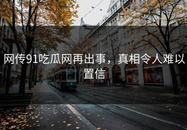 网传91吃瓜网再出事，真相令人难以置信