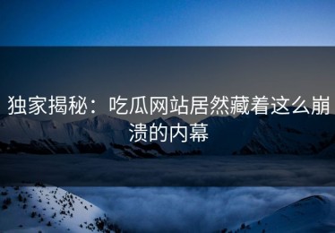 独家揭秘：吃瓜网站居然藏着这么崩溃的内幕