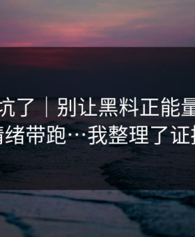 别再踩坑了｜别让黑料正能量往期把你情绪带跑…我整理了证据链