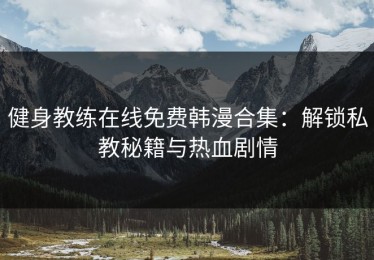 健身教练在线免费韩漫合集：解锁私教秘籍与热血剧情