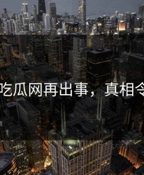 网传91吃瓜网再出事，真相令人意外