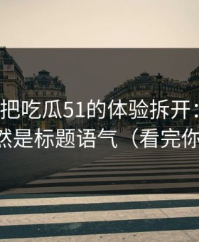 我用7天把吃瓜51的体验拆开：最关键的居然是标题语气（看完你就懂）