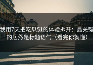 我用7天把吃瓜51的体验拆开：最关键的居然是标题语气（看完你就懂）