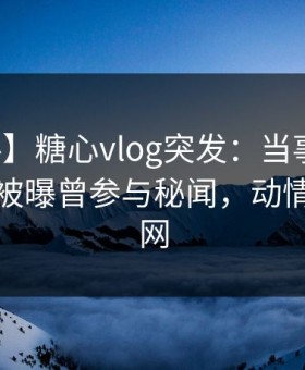 【爆料】糖心vlog突发：当事人在凌晨两点被曝曾参与秘闻，动情席卷全网
